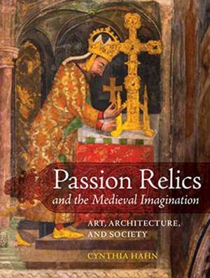 Passion Relics and the Medieval Imagination – Art, Architecture, and Society de Cynthia Hahn