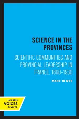 Science in the Provinces – Scientific Communities and Provincial Leadership in France, 1860 – 1930 de Mary Jo Nye