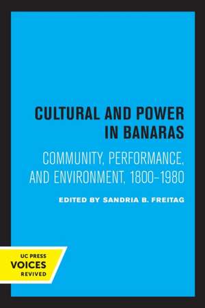 Culture and Power in Banaras – Community, Performance, and Environment, 1800–1980 de Sandria B. Freitag