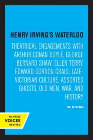 Henry Irving′s Waterloo – Theatrical Engagements with Arthur Conan Doyle, George Bernard Shaw, Ellen Terry, Edward Gordon Craig, Late–Victorian C de W. D. King