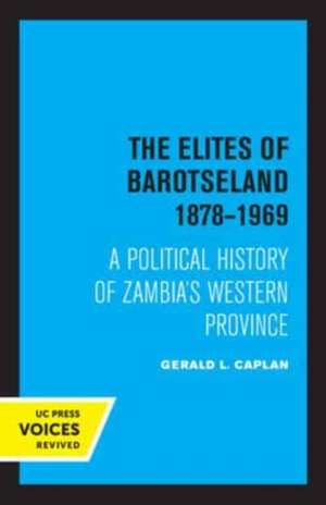 The Elites of Barotseland 1878–1969 – A Political History of Zambia′s Western Province de Gerald L. Caplan