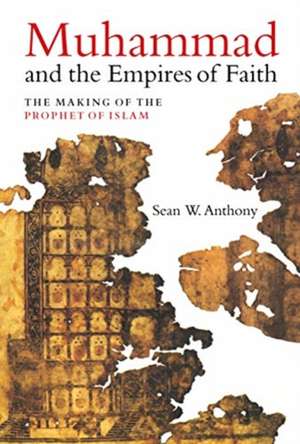 Muhammad and the Empires of Faith – The Making of the Prophet of Islam de Sean Anthony