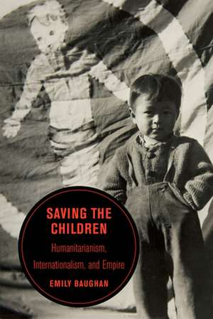 Saving the Children – Humanitarianism, Internationalism, and Empire de Emily Baughan