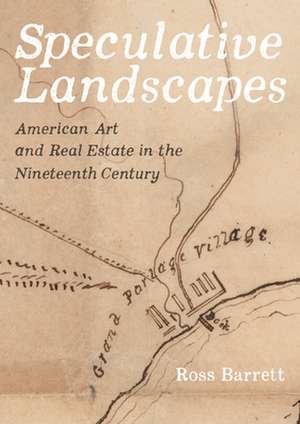 Speculative Landscapes – American Art and Real Estate in the Nineteenth Century de Ross Barrett