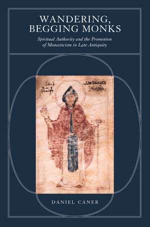 Wandering, Begging Monks – Spiritual Authority and the Promotion of Monasticism in Late Antiquity de Daniel Folger Caner