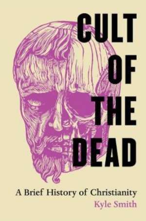 Cult of the Dead – A Brief History of Christianity de Kyle Smith