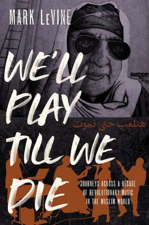 We′ll Play till We Die – Journeys across a Decade of Revolutionary Music in the Muslim World de Mark Levine