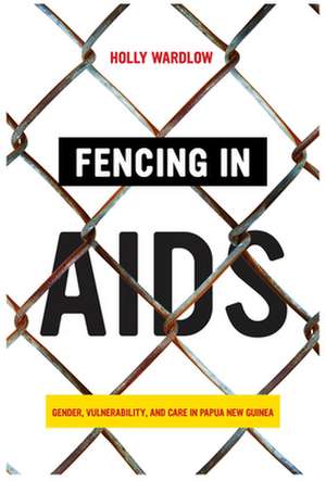 Fencing in AIDS – Gender, Vulnerability, and Care in Papua New Guinea de Holly Wardlow