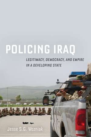 Policing Iraq – Legitimacy, Democracy, and Empire in a Developing State de Jesse Wozniak