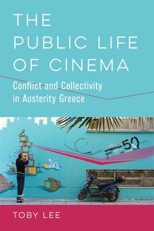 The Public Life of Cinema – Conflict and Collectivity in Austerity Greece de Toby Lee