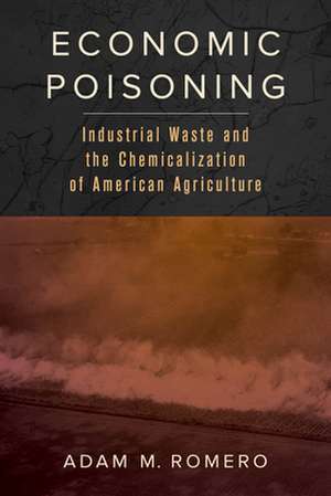 Economic Poisoning – Industrial Waste and the Chemicalization of American Agriculture de Adam M. Romero