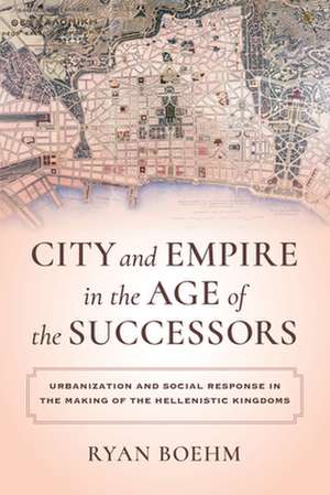 City and Empire in the Age of the Successors – Urbanization and Social Response in the Making of the Hellenistic Kingdoms de Ryan Boehm