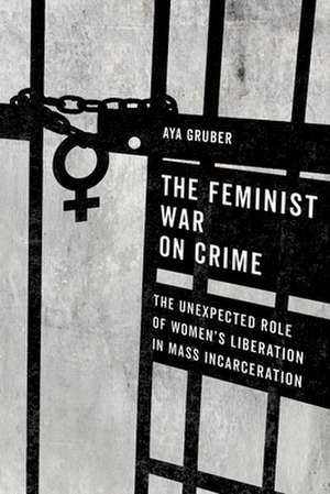 The Feminist War on Crime – The Unexpected Role of Women′s Liberation in Mass Incarceration de Aya Gruber