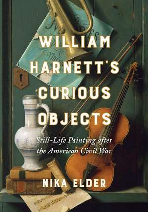 William Harnett′s Curious Objects – Still–Life Painting after the American Civil War de Nika Elder