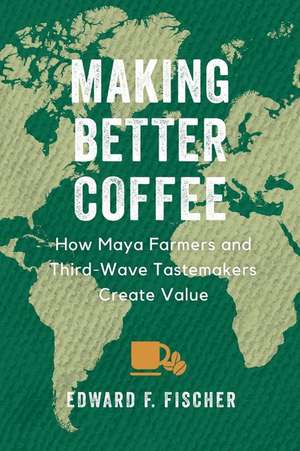 Making Better Coffee – How Maya Farmers and Third Wave Tastemakers Create Value de Edward F. Fischer