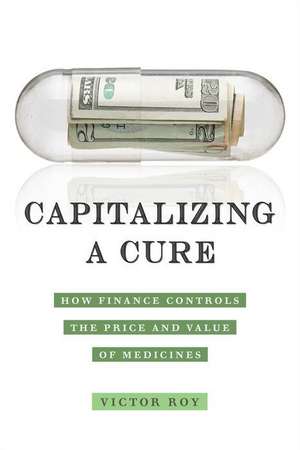 Capitalizing a Cure – How Finance Controls the Price and Value of Medicines de Victor Roy