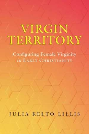 Virgin Territory – Configuring Female Virginity in Early Christianity de Julia Kelto Lillis