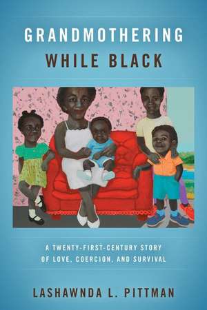 Grandmothering While Black – A Twenty–First–Century Story of Love, Coercion, and Survival de Lashawnda L. Pittman