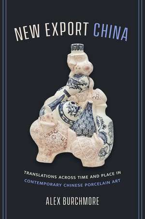 New Export China – Translations across Time and Place in Contemporary Chinese Porcelain Art de Alex Burchmore