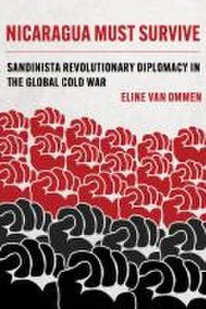 Nicaragua Must Survive – Sandinista Revolutionary Diplomacy in the Global Cold War de Eline Van Ommen