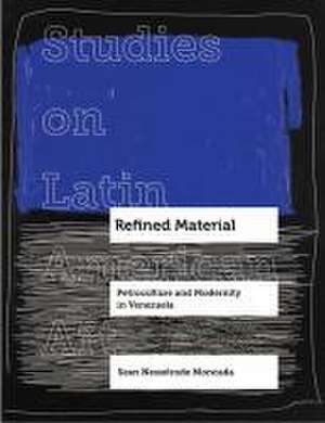 Refined Material – Petroculture and Modernity in Venezuela de Sean Nesselrode Moncada