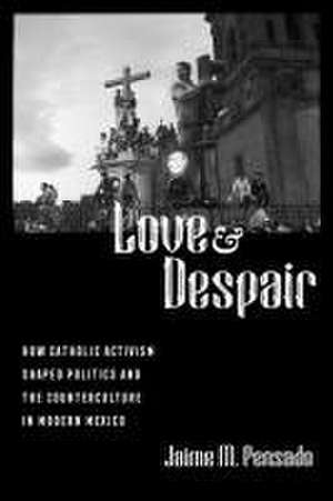 Love and Despair – How Catholic Activism Shaped Politics and the Counterculture in Modern Mexico de Jaime M. Pensado