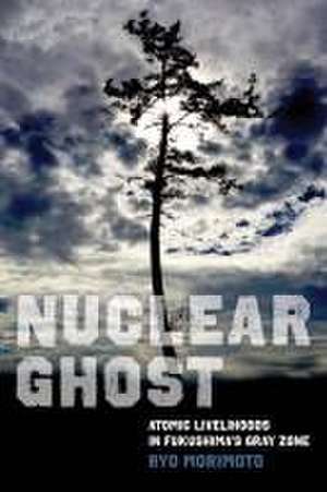 Nuclear Ghost – Atomic Livelihoods in Fukushima′s Gray Zone de Ryo Morimoto