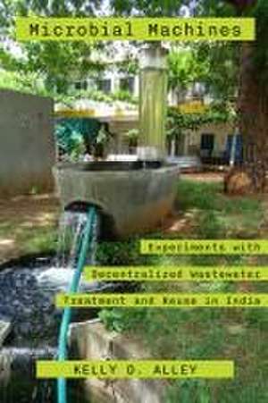 Microbial Machines – Experiments with Decentralized Wastewater Treatment and Reuse in India de Kelly D. Alley