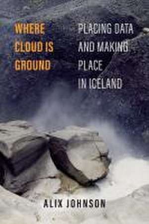 Where Cloud Is Ground – Placing Data and Making Place in Iceland de Alix Johnson