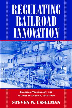 Regulating Railroad Innovation: Business, Technology, and Politics in America, 1840–1920 de Steven W. Usselman