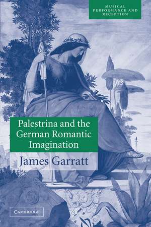 Palestrina and the German Romantic Imagination: Interpreting Historicism in Nineteenth-Century Music de James Garratt