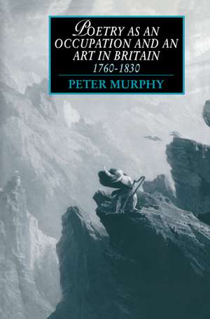 Poetry as an Occupation and an Art in Britain, 1760–1830 de Peter T. Murphy