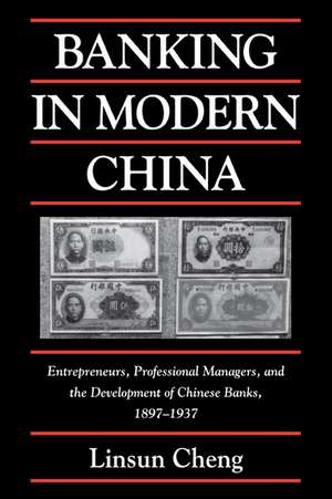 Banking in Modern China: Entrepreneurs, Professional Managers, and the Development of Chinese Banks, 1897–1937 de Linsun Cheng