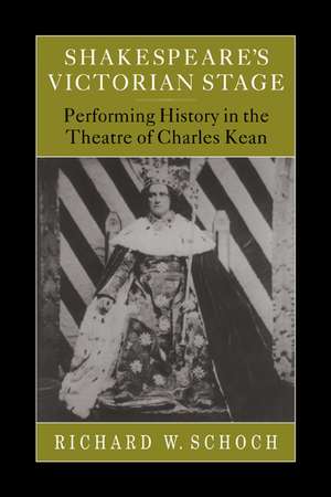 Shakespeare's Victorian Stage: Performing History in the Theatre of Charles Kean de Richard W. Schoch