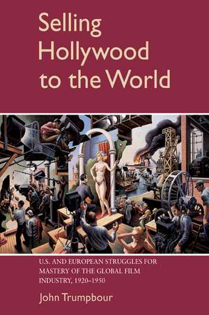 Selling Hollywood to the World: US and European Struggles for Mastery of the Global Film Industry, 1920–1950 de John Trumpbour