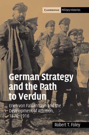 German Strategy and the Path to Verdun: Erich von Falkenhayn and the Development of Attrition, 1870–1916 de Robert T. Foley