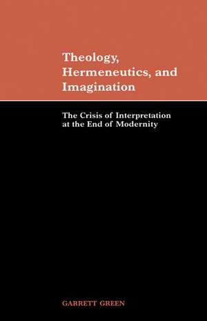 Theology, Hermeneutics, and Imagination: The Crisis of Interpretation at the End of Modernity de Garrett Green