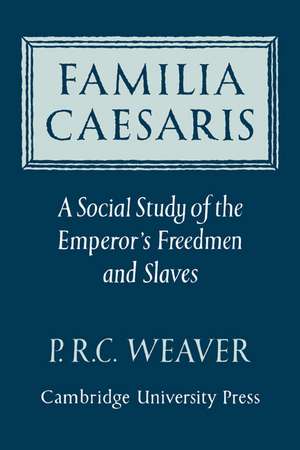 Familia Caesaris: A Social Study of the Emperor's Freedmen and Slaves de P. R. C. Weaver