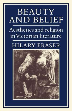 Beauty and Belief: Aesthetics and Religion in Victorian Literature de Hilary Fraser