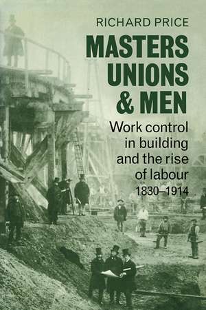 Masters, Unions and Men: Work Control in Building and the Rise of Labour 1830–1914 de Richard Price