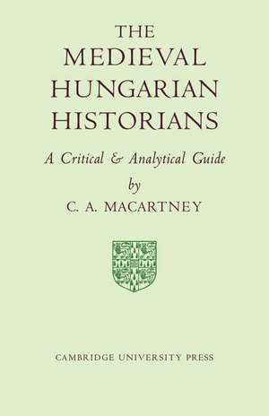 The Medieval Hungarian Historians: A Critical and Analytical Guide de C. A. Macartney