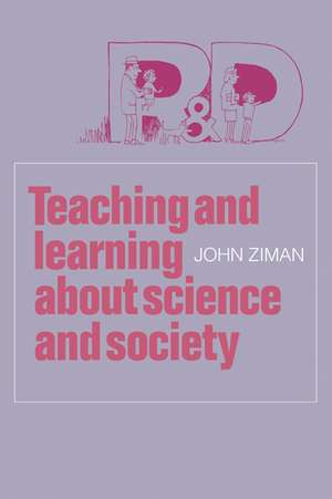 Teaching and Learning about Science and Society de John M. Ziman