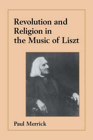 Revolution and Religion in the Music of Liszt de Paul Merrick