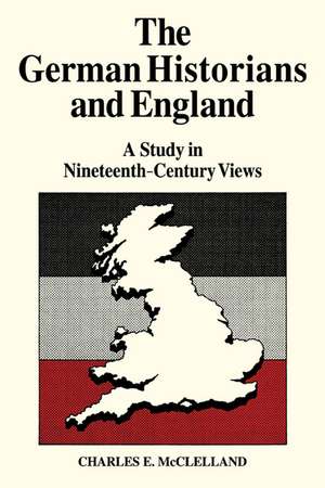 The German Historians and England: A Study in Nineteenth-Century Views de Charles E. McLelland