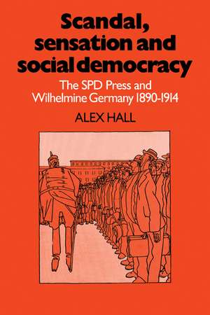 Scandal, Sensation and Social Democracy: The SPD Press and Wilhelmine Germany 1890–1914 de Alex Hall