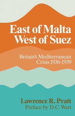 East of Malta, West of Suez: Britain's Mediterranean Crisis, 1936–1939 de Lawrence R. Pratt