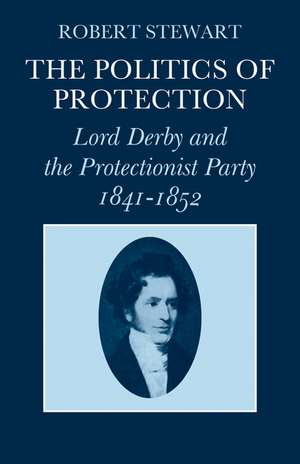 The Politics of Protection: Lord Derby and the Protectionist Party 1841–1852 de Robert Stewart