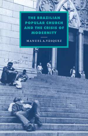 The Brazilian Popular Church and the Crisis of Modernity de Manuel A. Vasquez