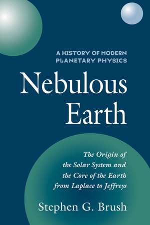 A History of Modern Planetary Physics: Volume 1, The Origin of the Solar System and the Core of the Earth from LaPlace to Jeffreys: Nebulous Earth de Stephen G. Brush