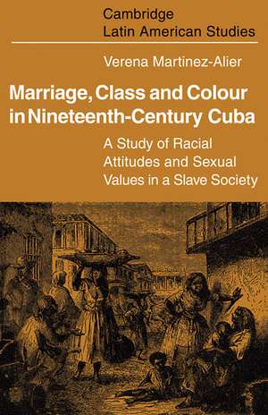 Marriage, Class and Colour in Nineteenth Century Cuba: A Study of Racial Attitudes and Sexual Values in a Slave Society de Verena Martinez-Alier